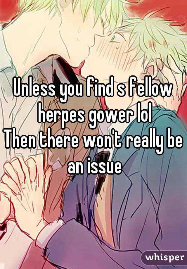 Unless you find s fellow herpes gower lol
Then there won't really be an issue