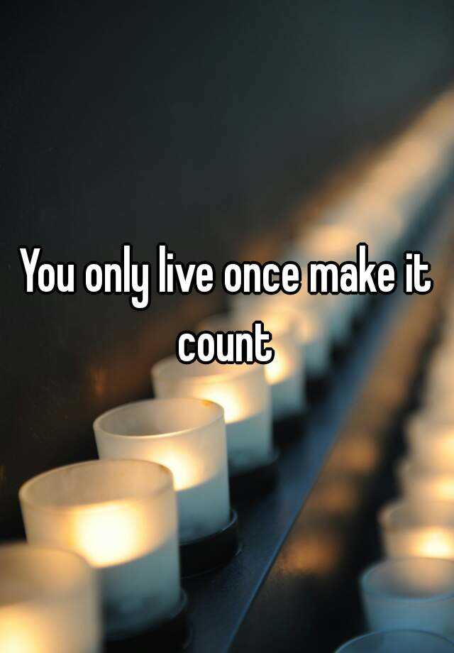 You Only Live Once - Make It COUNT!