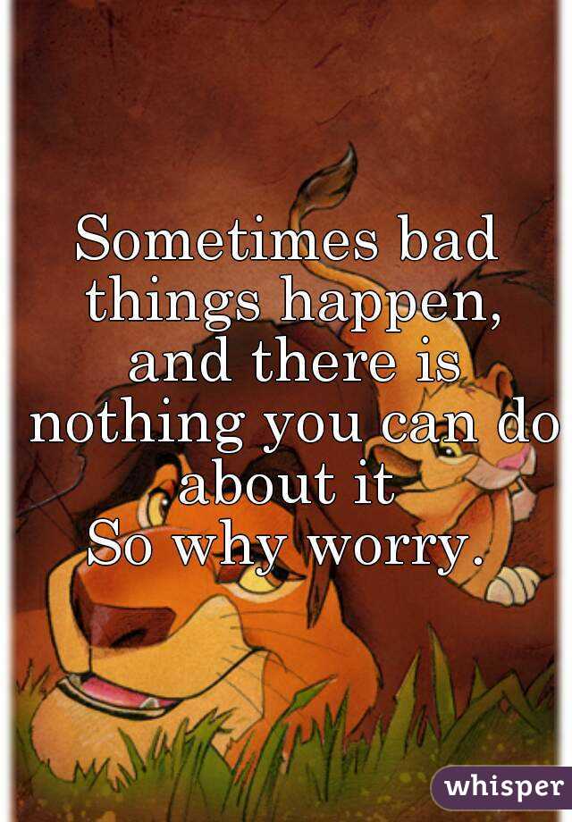 Sometimes bad things happen,
 and there is nothing you can do about it 
So why worry.