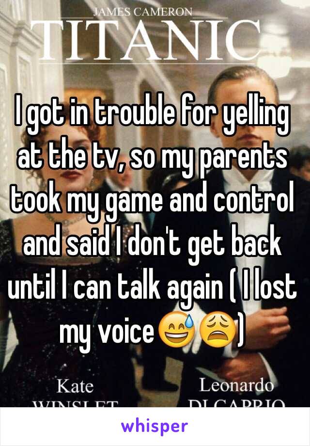 I got in trouble for yelling at the tv, so my parents took my game and control and said I don't get back until I can talk again ( I lost my voice😅😩)