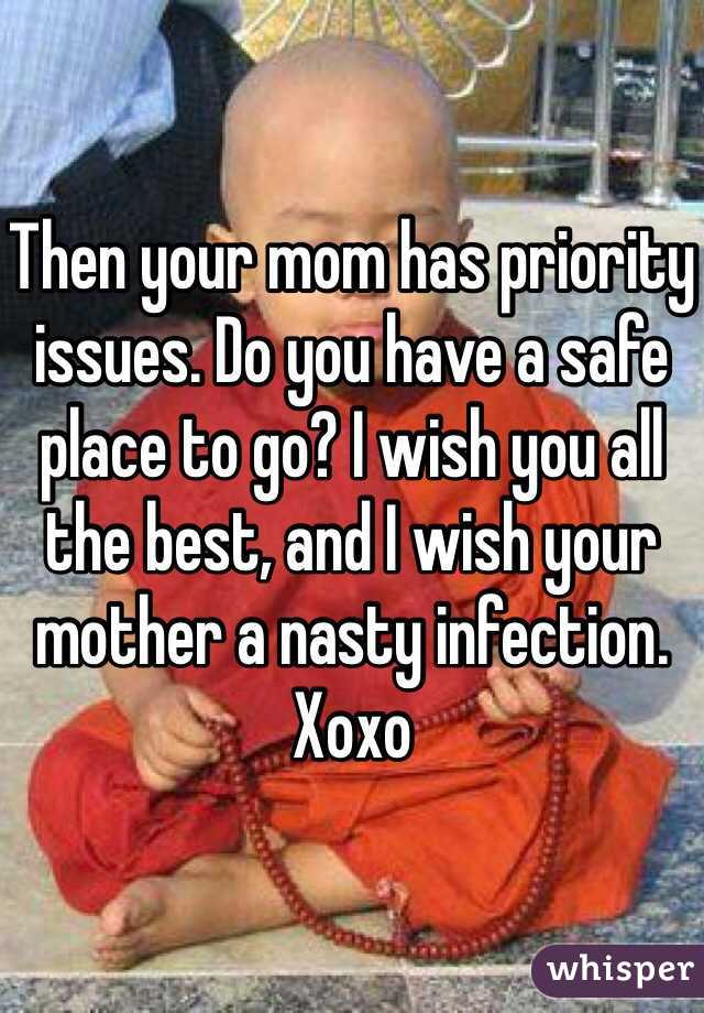 Then your mom has priority issues. Do you have a safe place to go? I wish you all the best, and I wish your mother a nasty infection. Xoxo