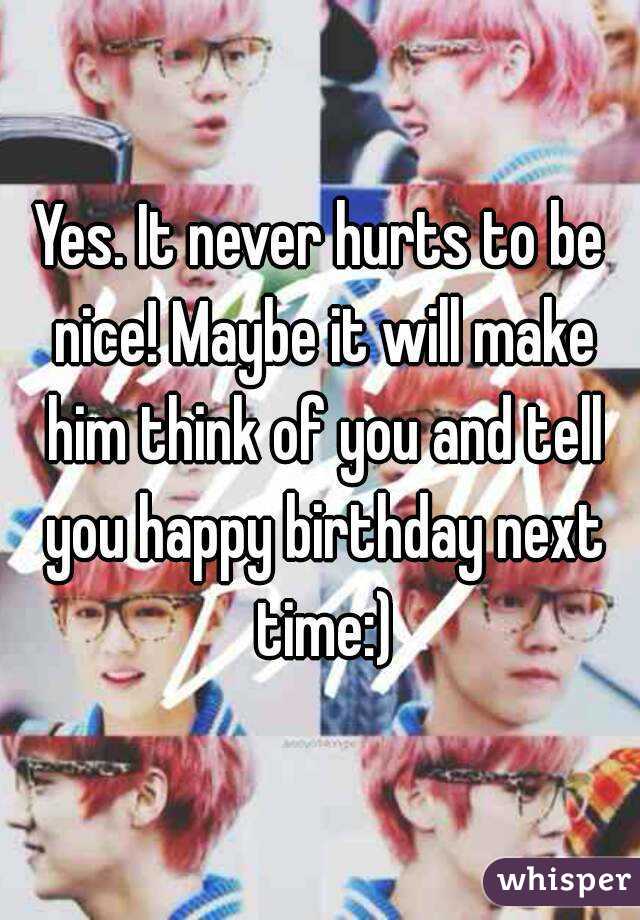 Yes. It never hurts to be nice! Maybe it will make him think of you and tell you happy birthday next time:)