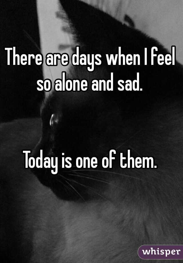 There are days when I feel 
so alone and sad.


Today is one of them. 