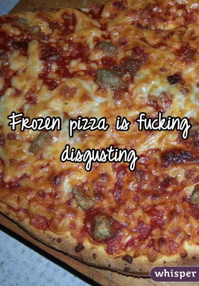 Frozen pizza is fucking disgusting 