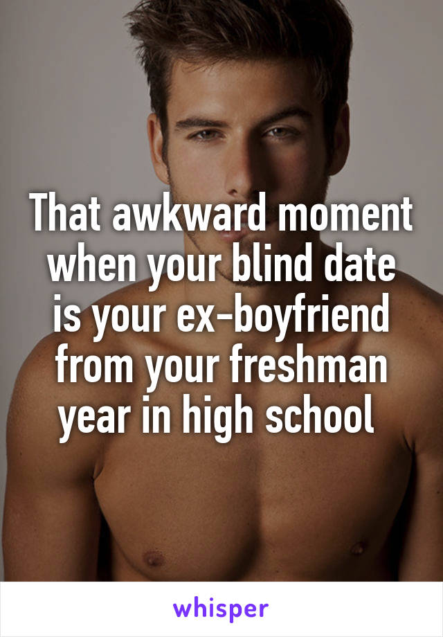 That awkward moment when your blind date is your ex-boyfriend from your freshman year in high school 