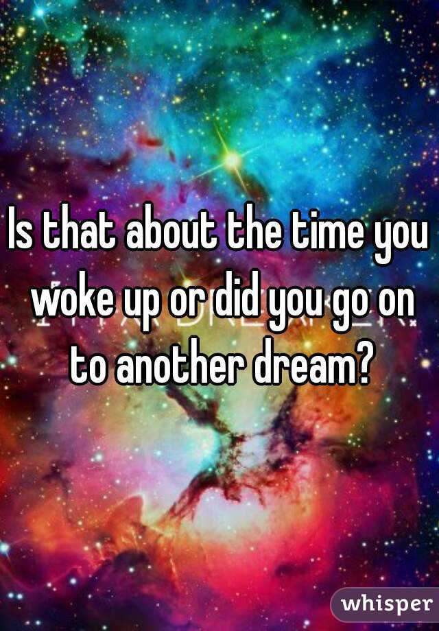 Is that about the time you woke up or did you go on to another dream?
