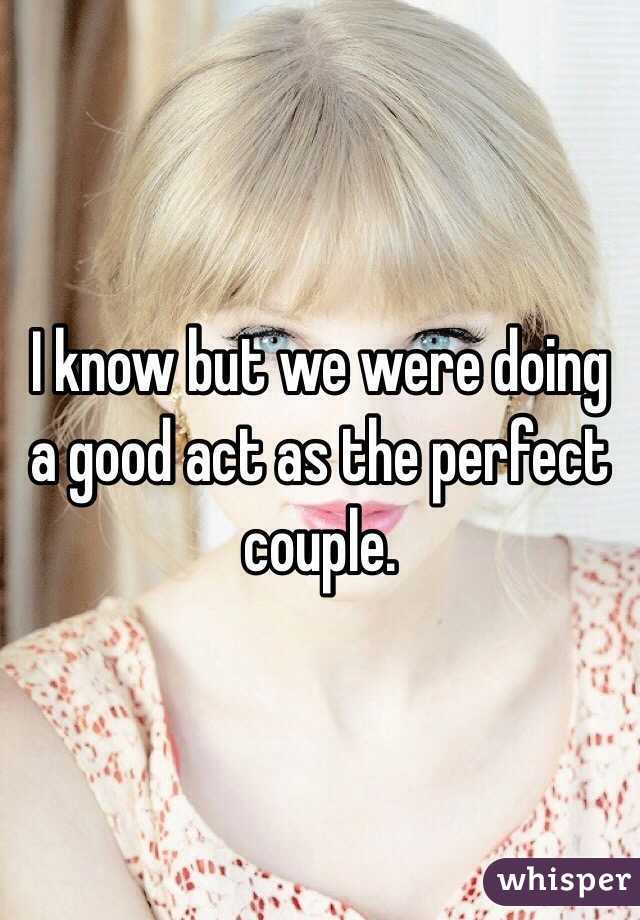 I know but we were doing a good act as the perfect couple.