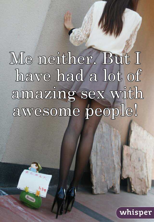 Me neither. But I have had a lot of amazing sex with awesome people! 