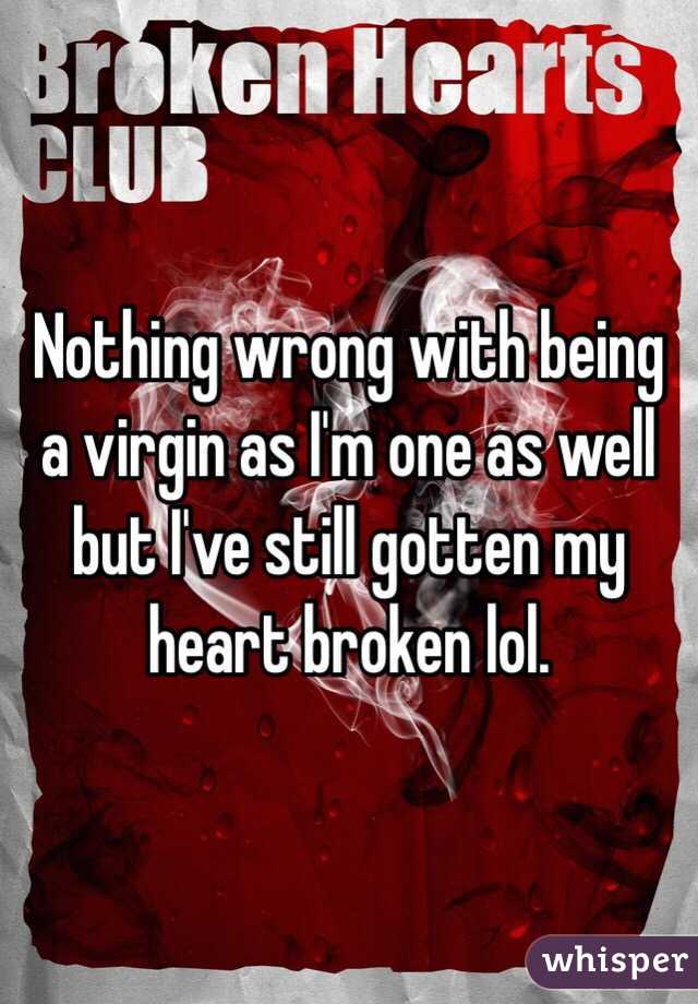 Nothing wrong with being a virgin as I'm one as well but I've still gotten my heart broken lol.