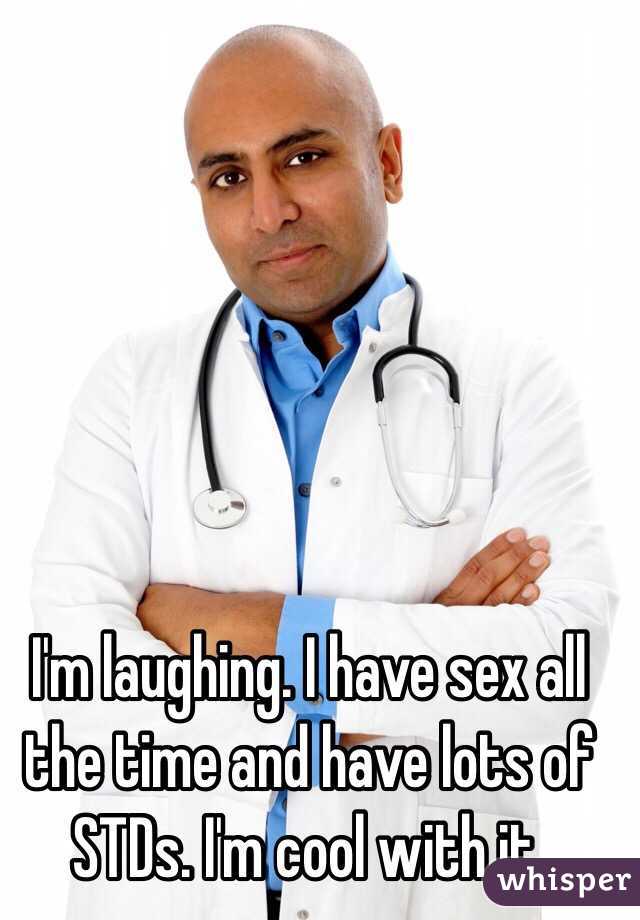 I'm laughing. I have sex all the time and have lots of STDs. I'm cool with it.