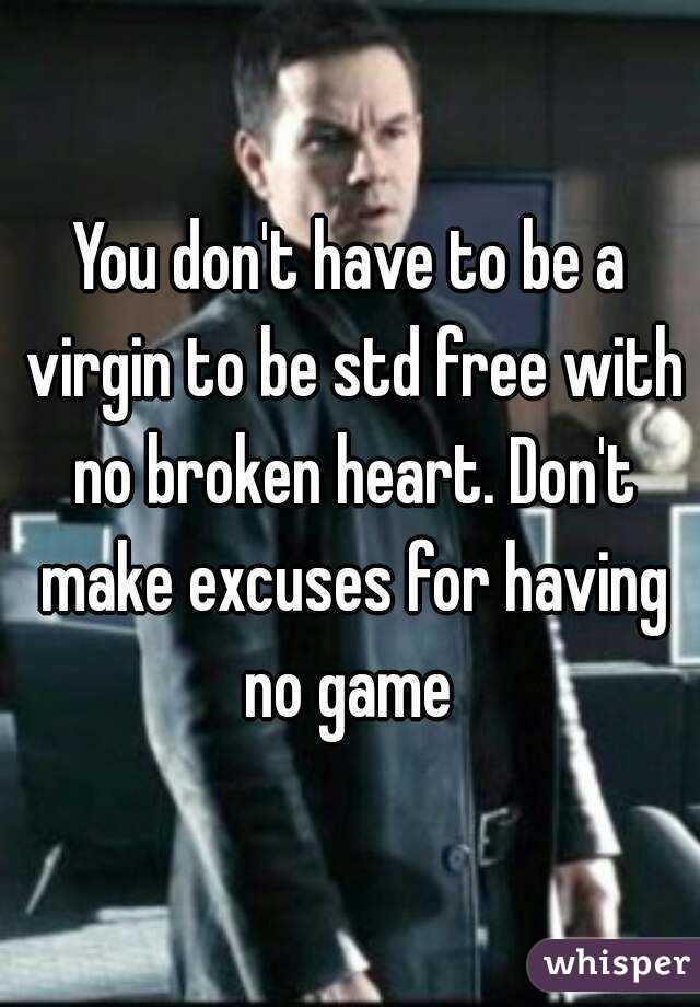 You don't have to be a virgin to be std free with no broken heart. Don't make excuses for having no game 