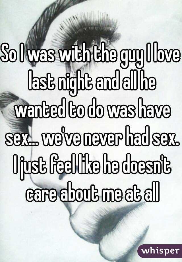 So I was with the guy I love last night and all he wanted to do was have sex... we've never had sex. I just feel like he doesn't care about me at all