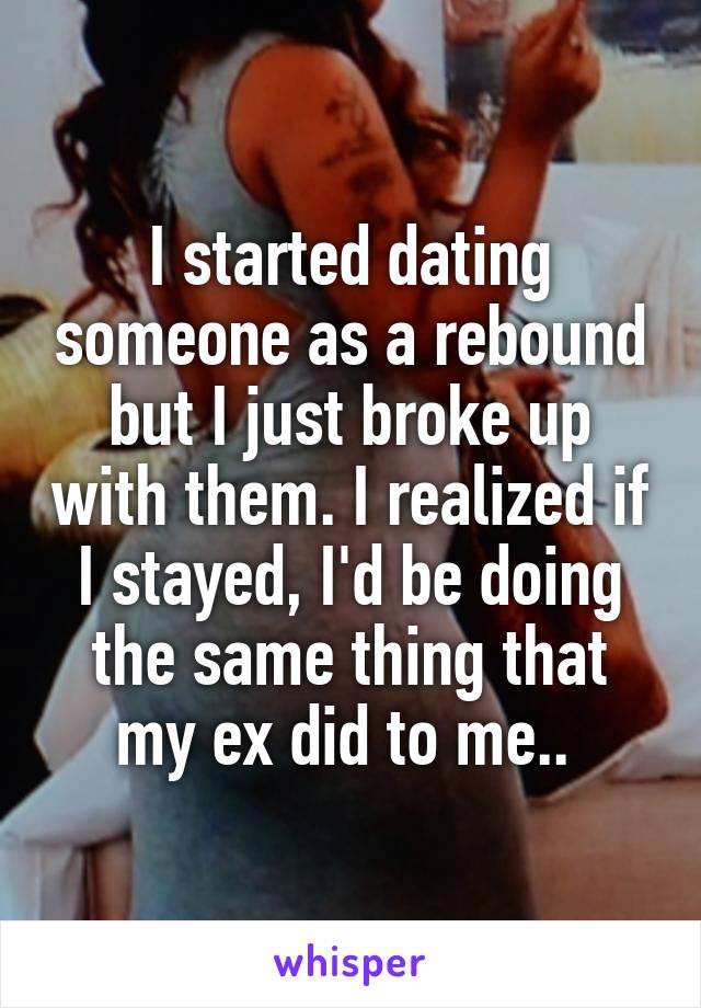 I started dating someone as a rebound but I just broke up with them. I realized if I stayed, I'd be doing the same thing that my ex did to me.. 