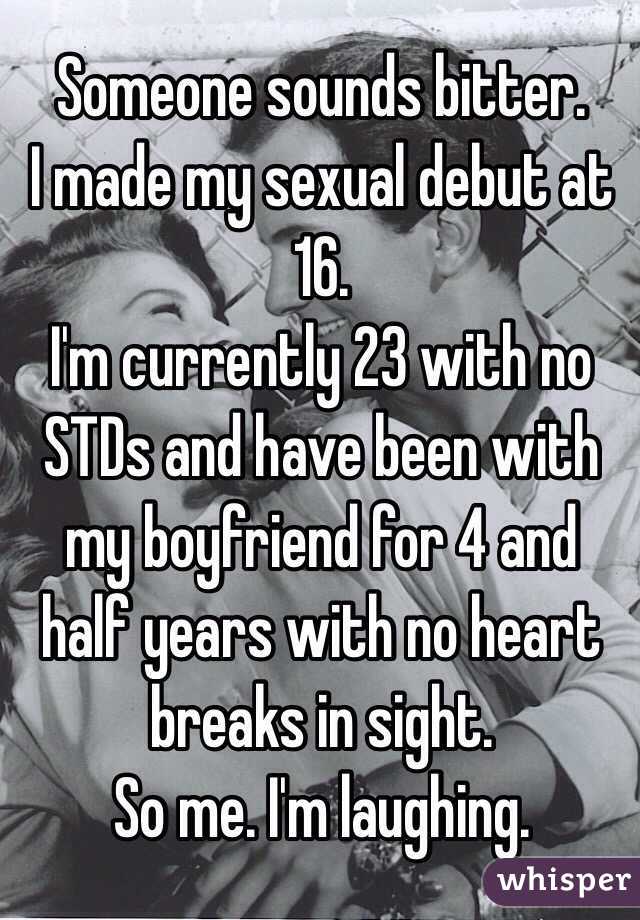 Someone sounds bitter. 
I made my sexual debut at 16. 
I'm currently 23 with no STDs and have been with my boyfriend for 4 and half years with no heart breaks in sight. 
So me. I'm laughing.