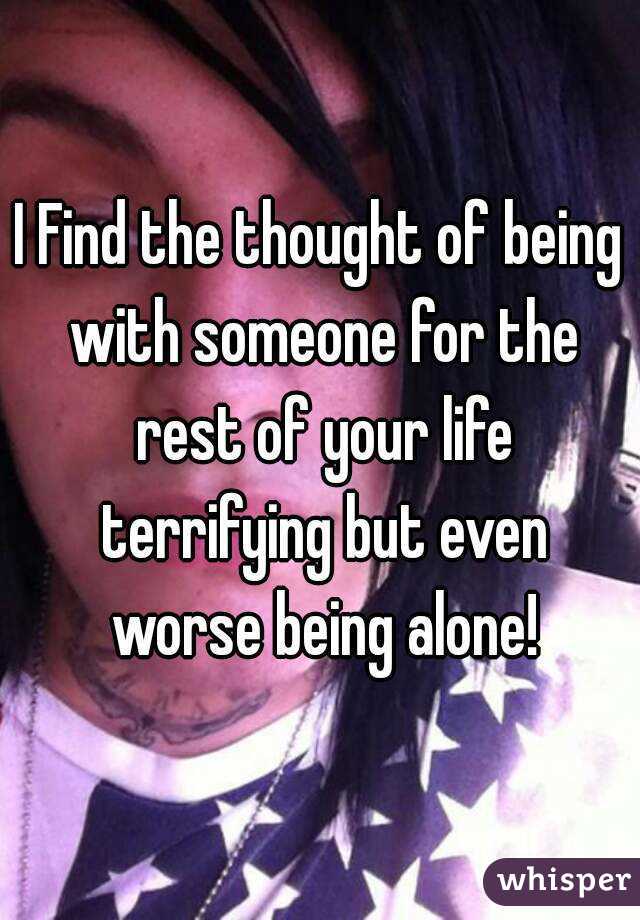 I Find the thought of being with someone for the rest of your life terrifying but even worse being alone!