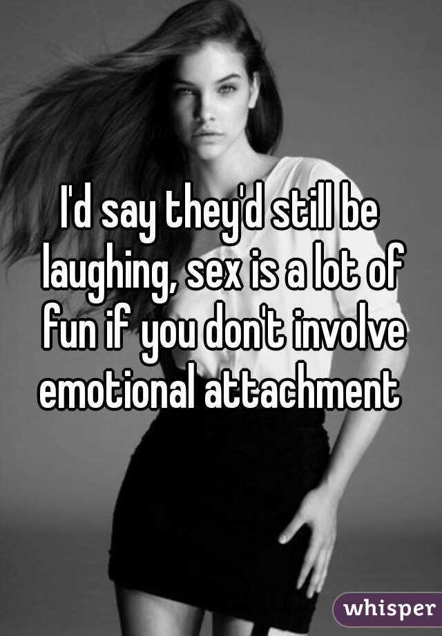 I'd say they'd still be laughing, sex is a lot of fun if you don't involve emotional attachment 