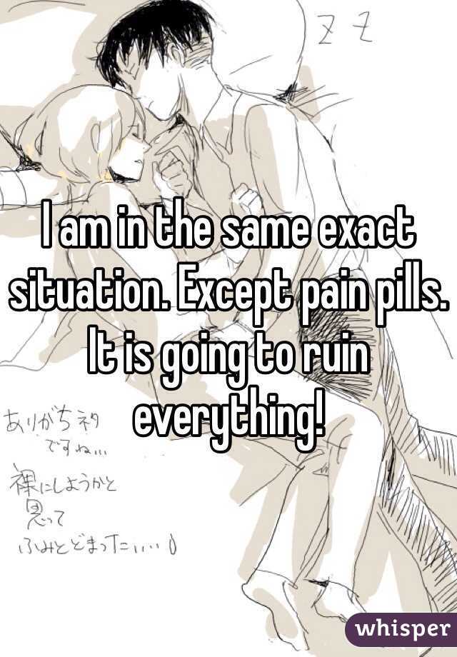 I am in the same exact situation. Except pain pills. It is going to ruin everything!