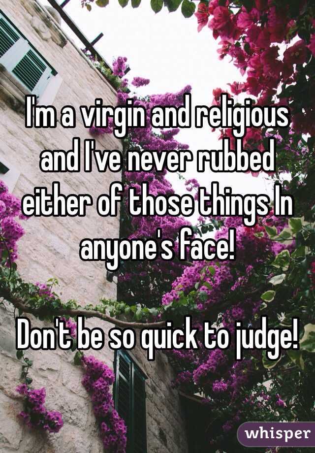 I'm a virgin and religious and I've never rubbed either of those things In anyone's face!

Don't be so quick to judge! 