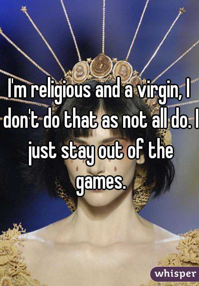 I'm religious and a virgin, I don't do that as not all do. I just stay out of the games.