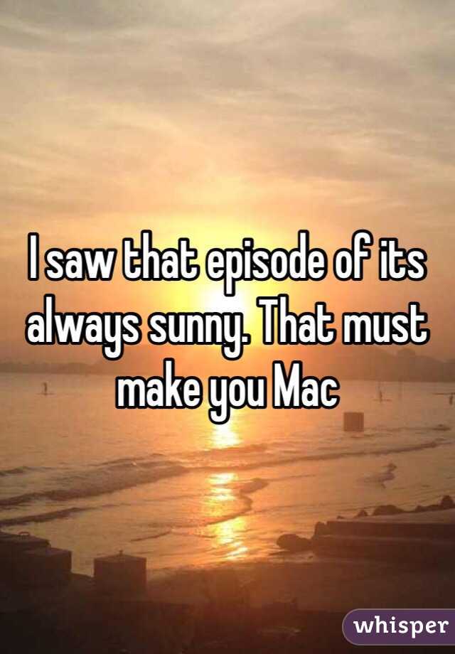 I saw that episode of its always sunny. That must make you Mac 