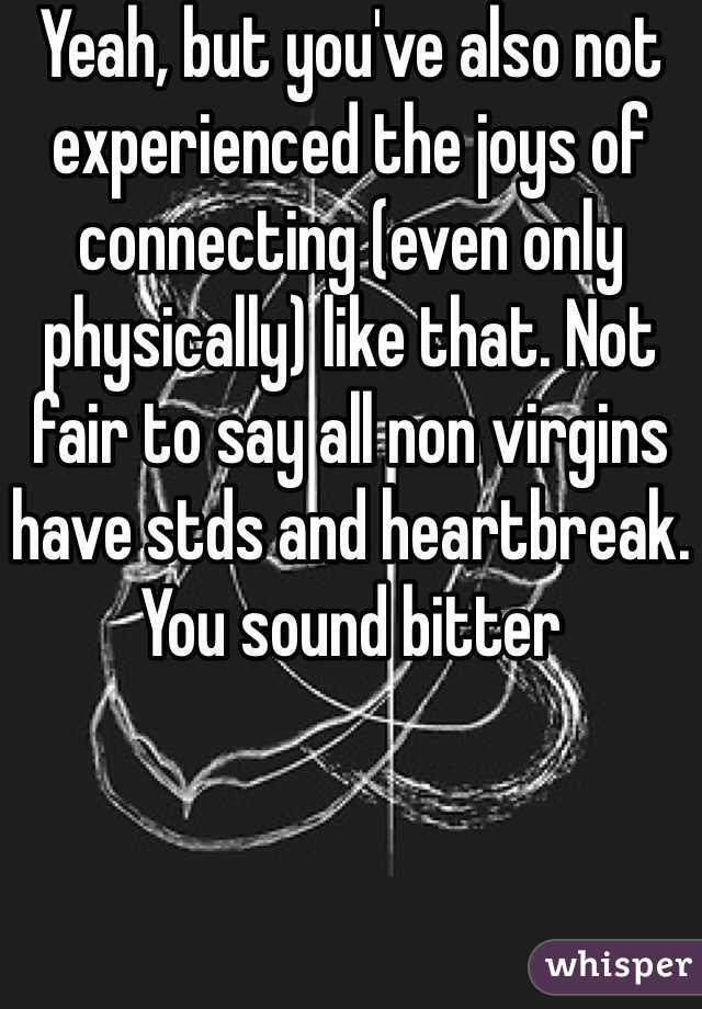 Yeah, but you've also not experienced the joys of connecting (even only physically) like that. Not fair to say all non virgins have stds and heartbreak. You sound bitter 