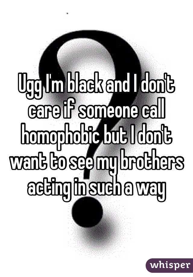Ugg I'm black and I don't care if someone call homophobic but I don't want to see my brothers acting in such a way 