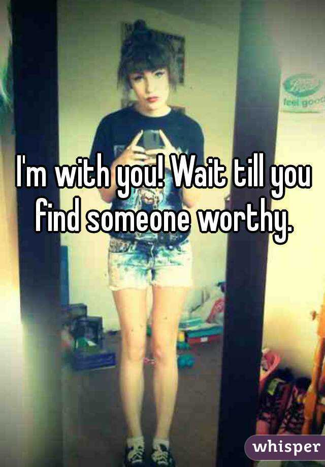 I'm with you! Wait till you find someone worthy. 