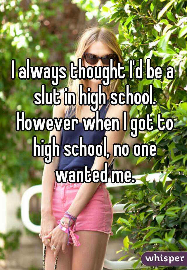 I Always Thought Id Be A Slut In High School However When I Got To High School No One Wanted 