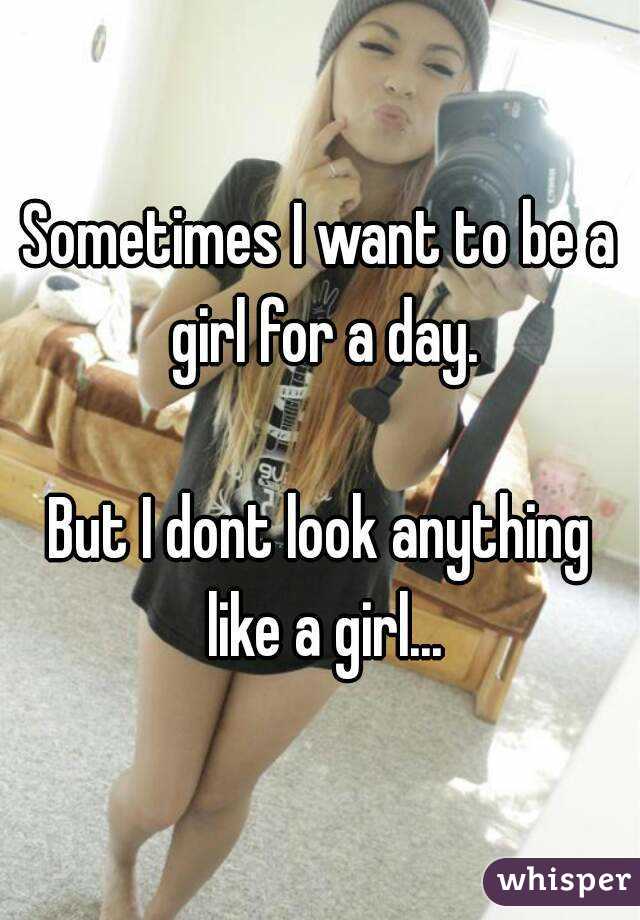 Sometimes I want to be a girl for a day.

But I dont look anything like a girl...