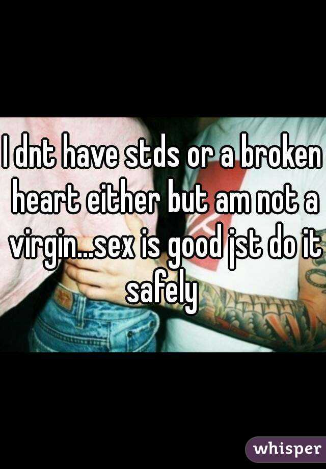 I dnt have stds or a broken heart either but am not a virgin...sex is good jst do it safely 