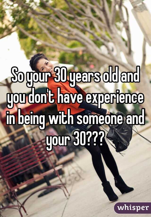 So your 30 years old and you don't have experience in being with someone and your 30??? 