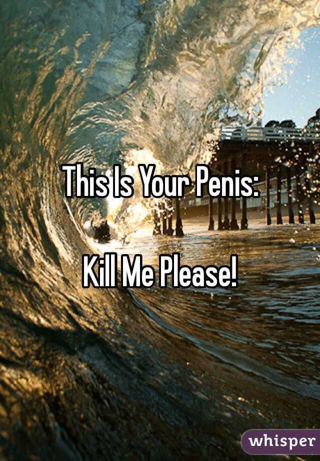 This Is Your Penis: 

Kill Me Please! 