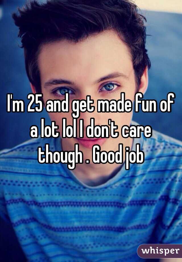 I'm 25 and get made fun of a lot lol I don't care though . Good job 