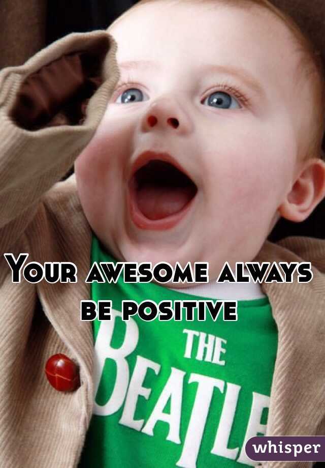 Your awesome always be positive 