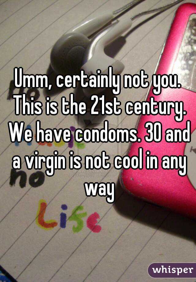 Umm, certainly not you. This is the 21st century. We have condoms. 30 and a virgin is not cool in any way