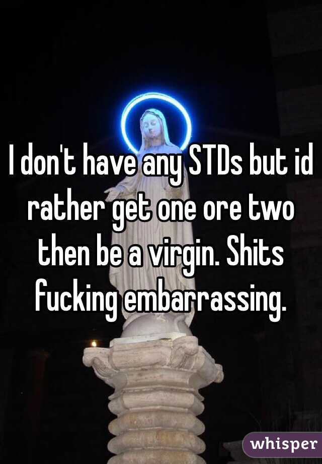 I don't have any STDs but id rather get one ore two then be a virgin. Shits fucking embarrassing.