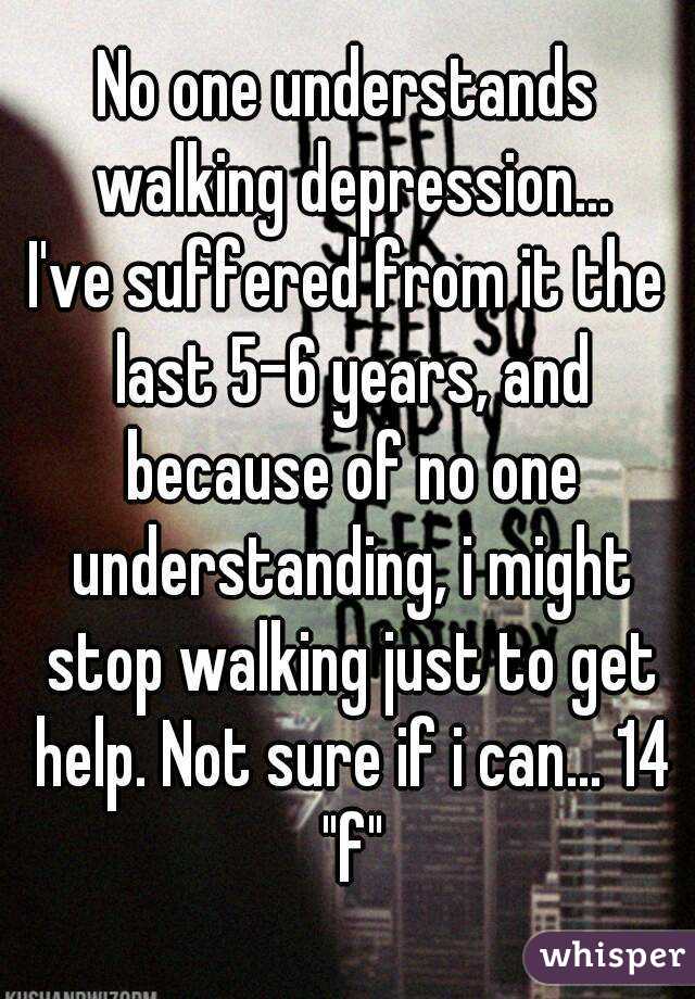 No one understands walking depression...
I've suffered from it the last 5-6 years, and because of no one understanding, i might stop walking just to get help. Not sure if i can... 14 "f"