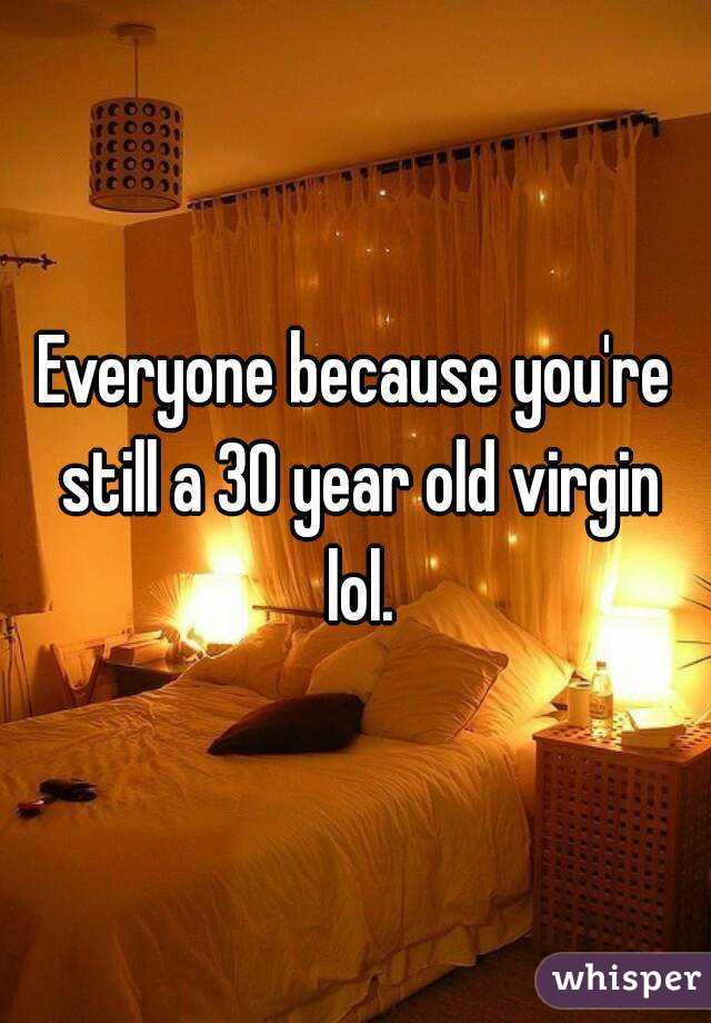 Everyone because you're still a 30 year old virgin lol.