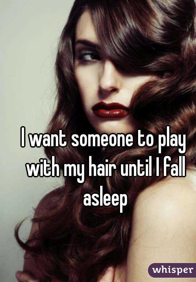 I want someone to play with my hair until I fall asleep
