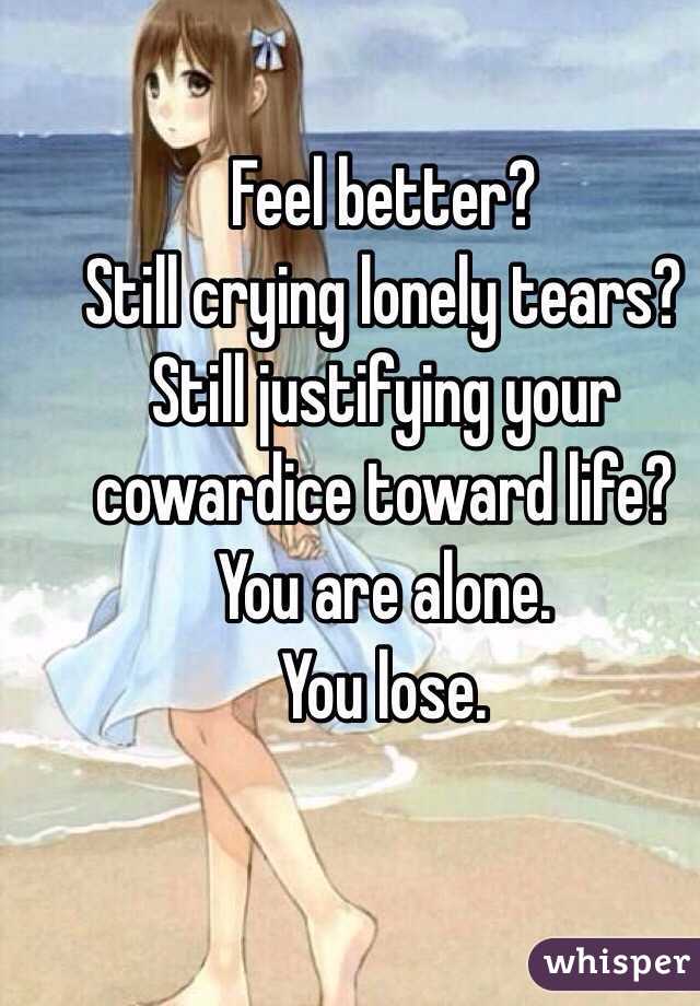 Feel better? 
Still crying lonely tears?
Still justifying your cowardice toward life? 
You are alone. 
You lose. 