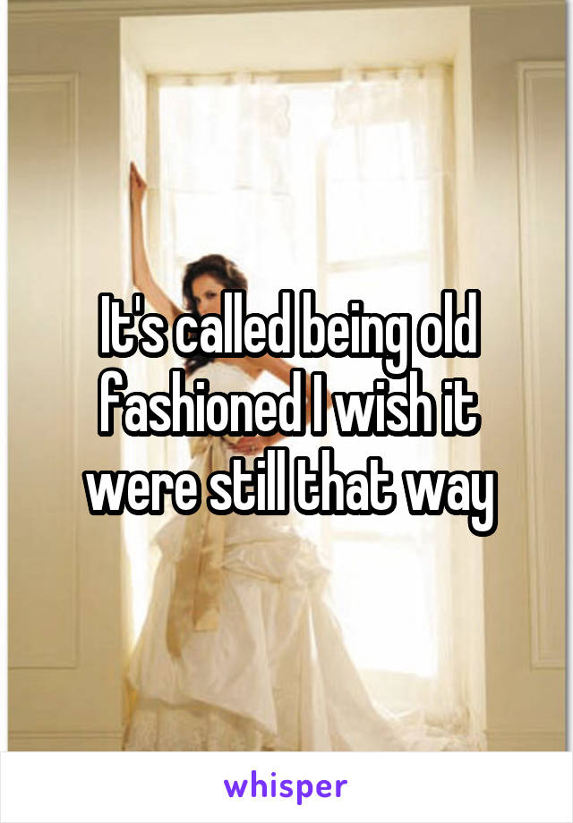 It's called being old fashioned I wish it were still that way