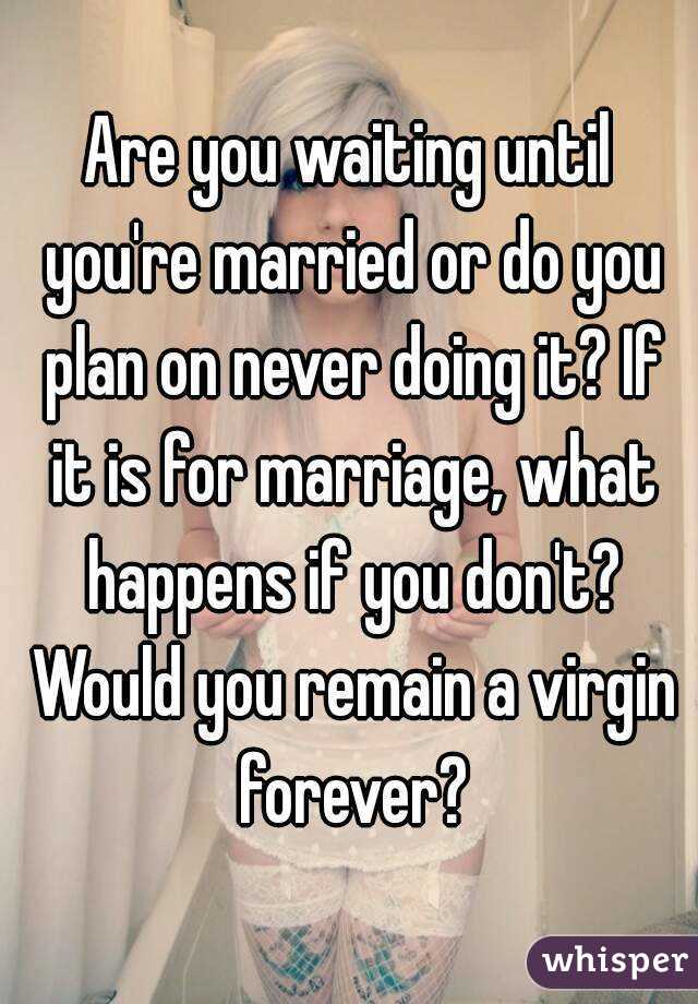 Are you waiting until you're married or do you plan on never doing it? If it is for marriage, what happens if you don't? Would you remain a virgin forever?