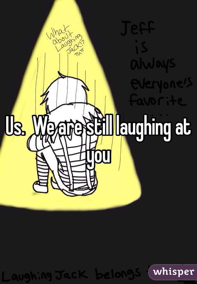 Us.  We are still laughing at you 
