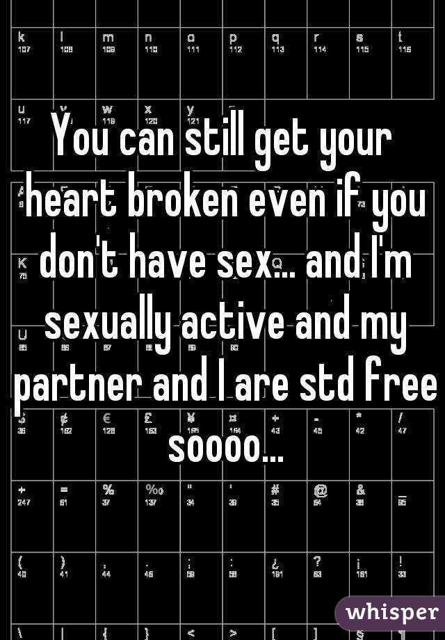 You can still get your heart broken even if you don't have sex... and I'm sexually active and my partner and I are std free soooo...