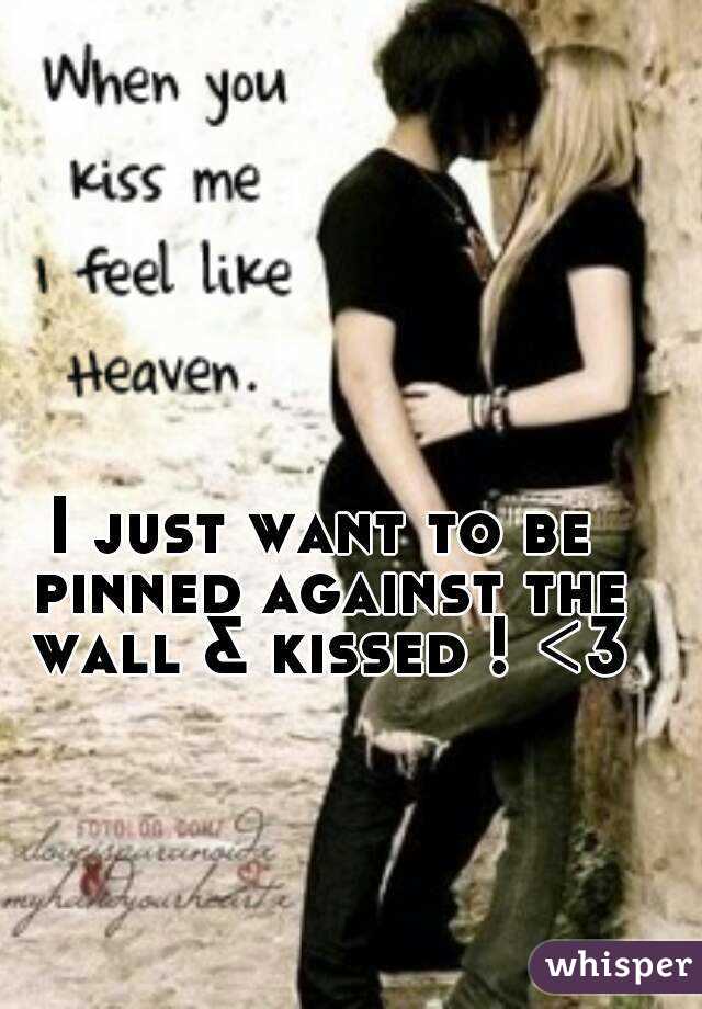 I just want to be pinned against the wall & kissed ! <3