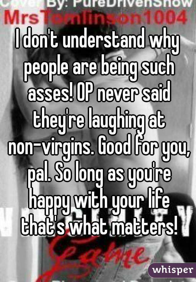 I don't understand why people are being such asses! OP never said they're laughing at non-virgins. Good for you, pal. So long as you're happy with your life that's what matters!