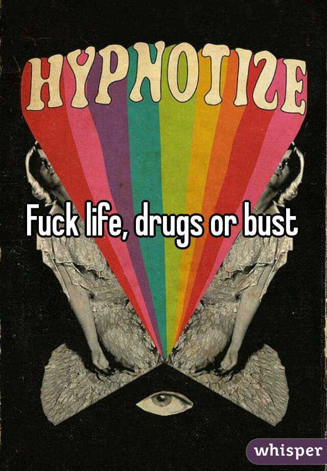 Fuck life, drugs or bust