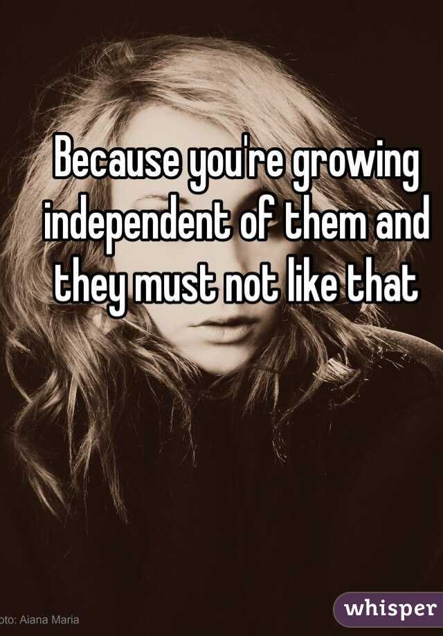 Because you're growing independent of them and they must not like that