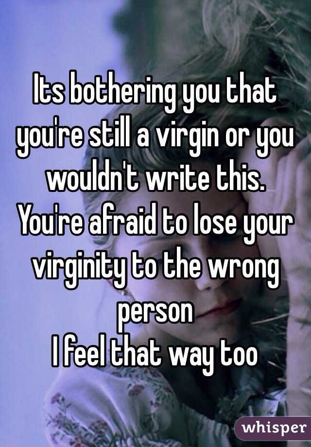 Its bothering you that you're still a virgin or you wouldn't write this. 
You're afraid to lose your  virginity to the wrong person
I feel that way too