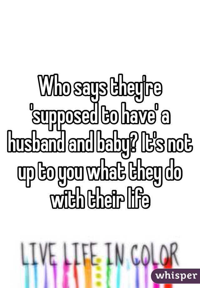 Who says they're 'supposed to have' a husband and baby? It's not up to you what they do with their life